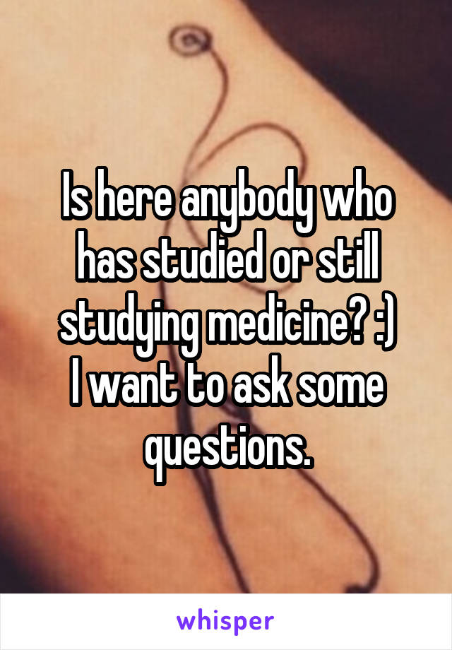 Is here anybody who has studied or still studying medicine? :)
I want to ask some questions.