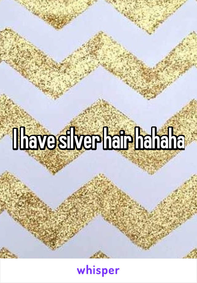 I have silver hair hahaha