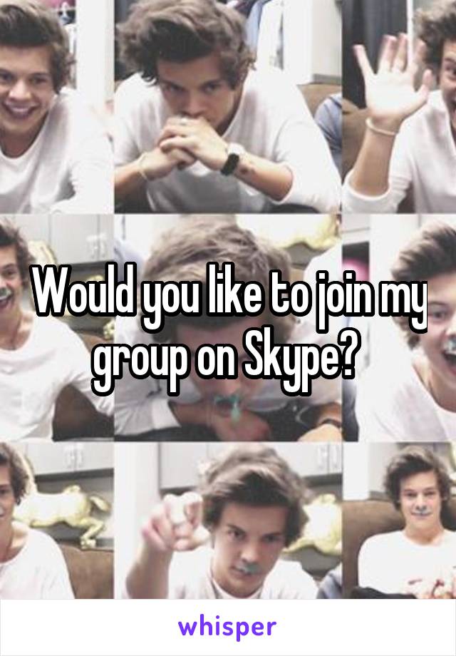 Would you like to join my group on Skype? 