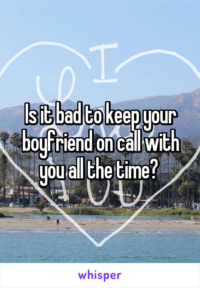 Is it bad to keep your boyfriend on call with you all the time? 