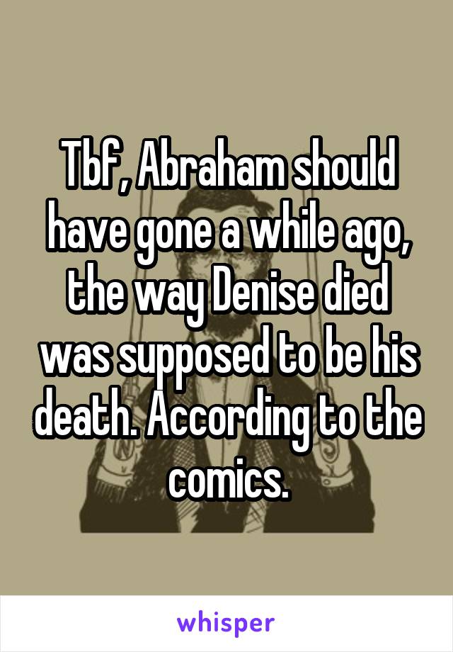 Tbf, Abraham should have gone a while ago, the way Denise died was supposed to be his death. According to the comics.