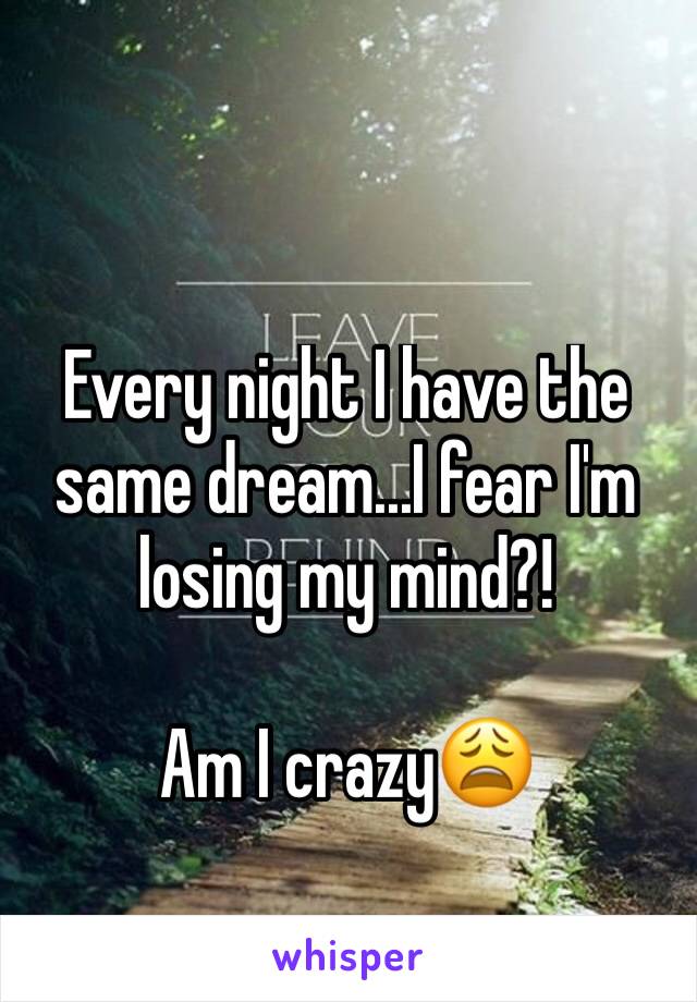Every night I have the same dream...I fear I'm losing my mind?!

Am I crazy😩