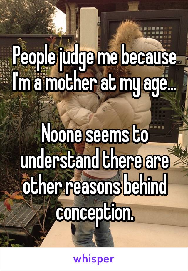 People judge me because I'm a mother at my age...

Noone seems to understand there are other reasons behind conception.