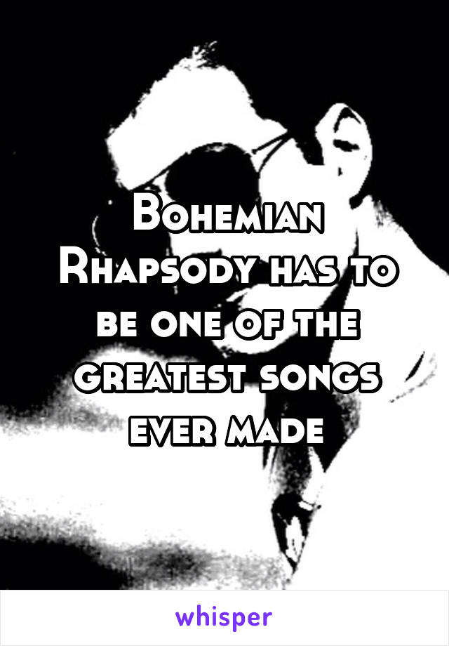 Bohemian Rhapsody has to be one of the greatest songs ever made