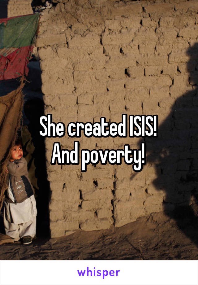 She created ISIS! 
And poverty! 