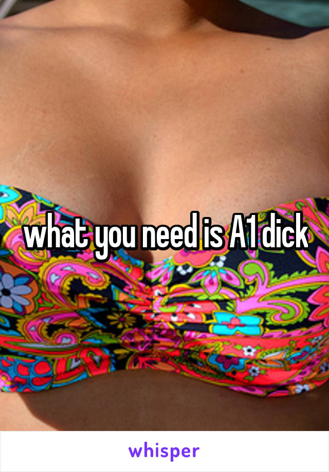 what you need is A1 dick