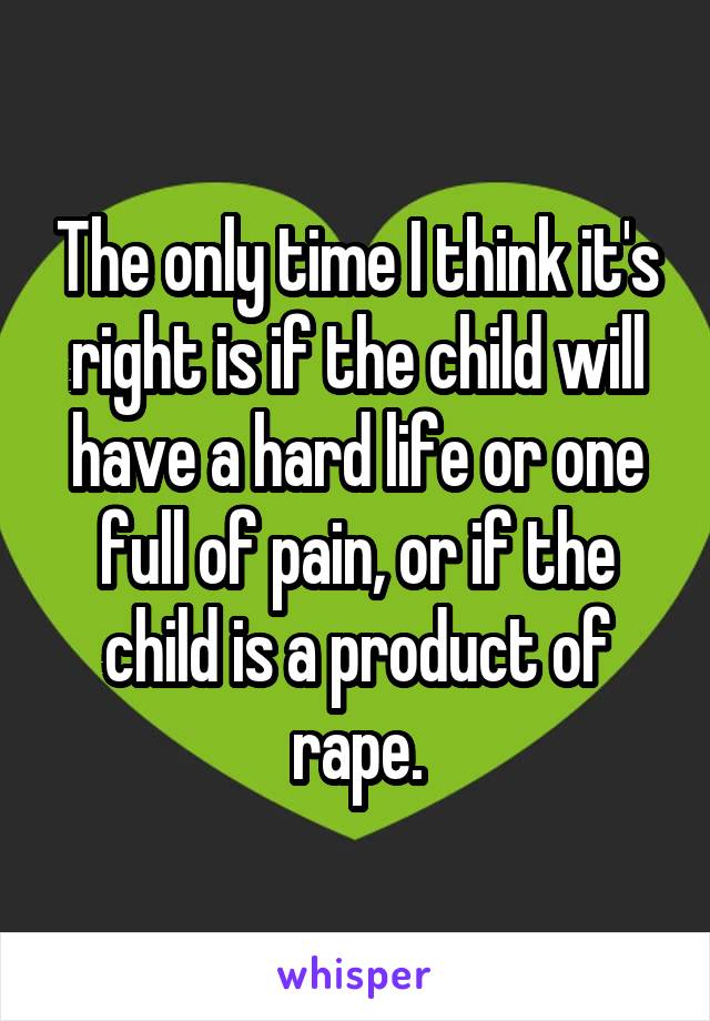 The only time I think it's right is if the child will have a hard life or one full of pain, or if the child is a product of rape.