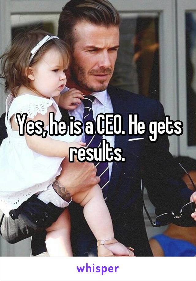 Yes, he is a CEO. He gets results. 