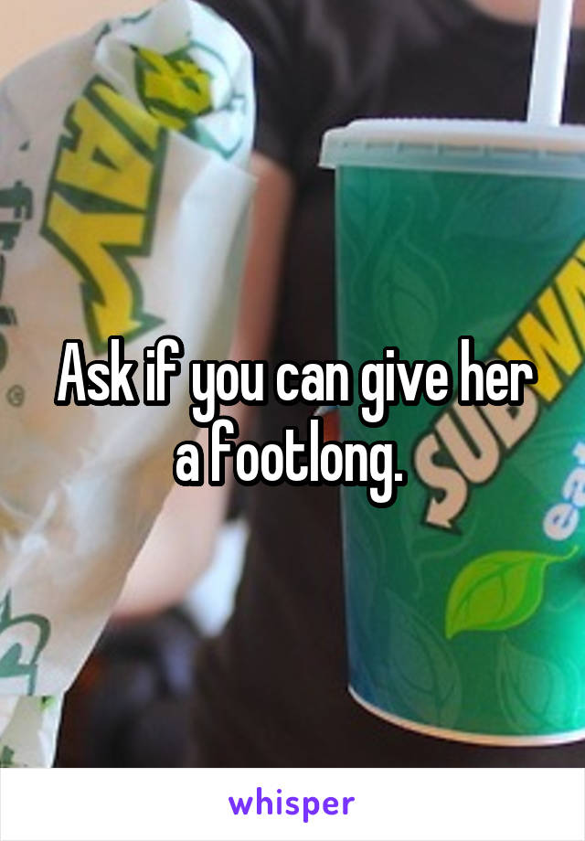 Ask if you can give her a footlong. 