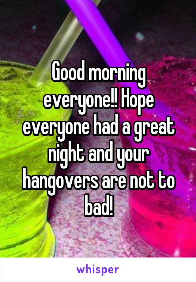 Good morning everyone!! Hope everyone had a great night and your hangovers are not to bad!