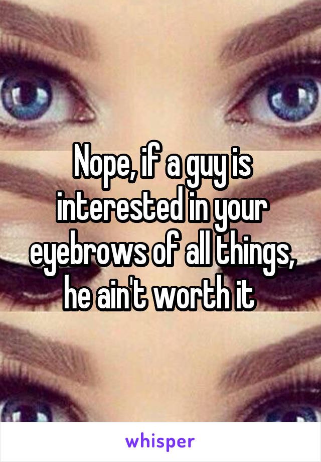 Nope, if a guy is interested in your eyebrows of all things, he ain't worth it 