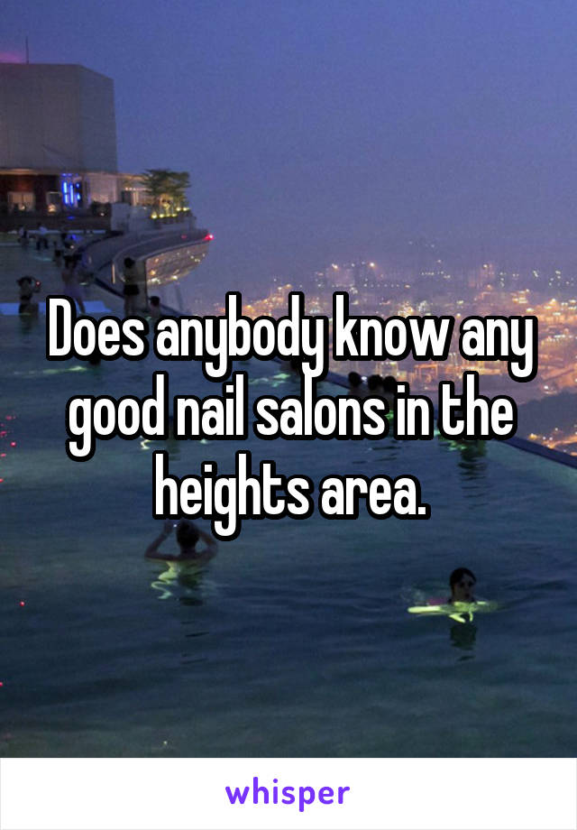 Does anybody know any good nail salons in the heights area.