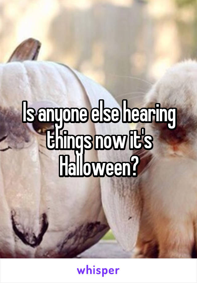 Is anyone else hearing things now it's Halloween?