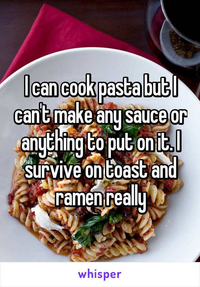 I can cook pasta but I can't make any sauce or anything to put on it. I survive on toast and ramen really
