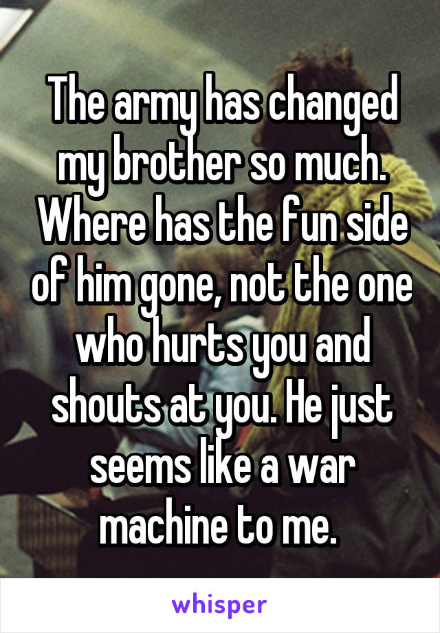 The army has changed my brother so much. Where has the fun side of him gone, not the one who hurts you and shouts at you. He just seems like a war machine to me. 