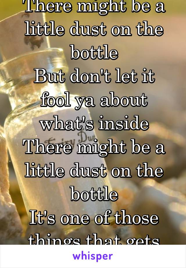 There might be a little dust on the bottle
But don't let it fool ya about what's inside
There might be a little dust on the bottle
It's one of those things that gets sweeter with time
