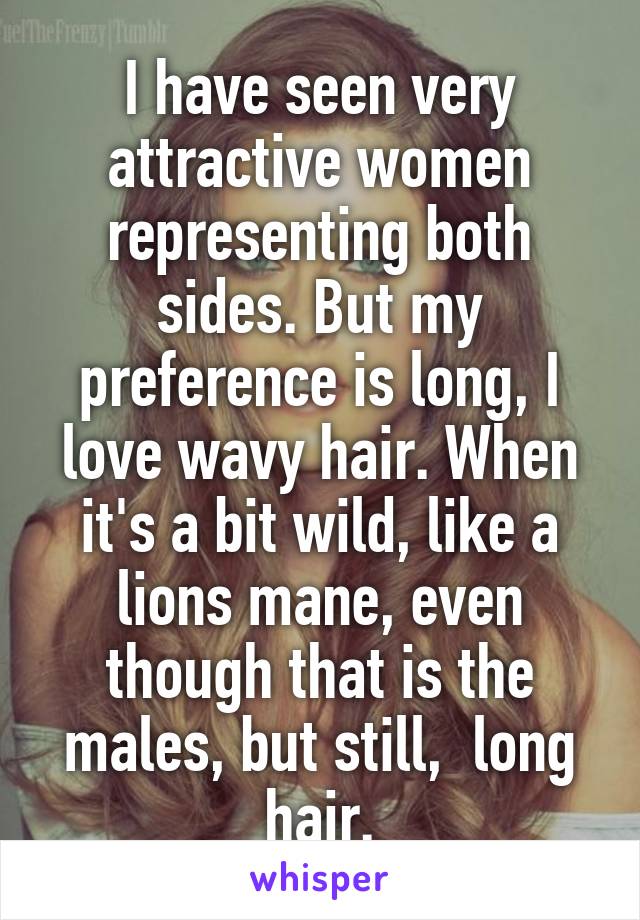 I have seen very attractive women representing both sides. But my preference is long, I love wavy hair. When it's a bit wild, like a lions mane, even though that is the males, but still,  long hair.