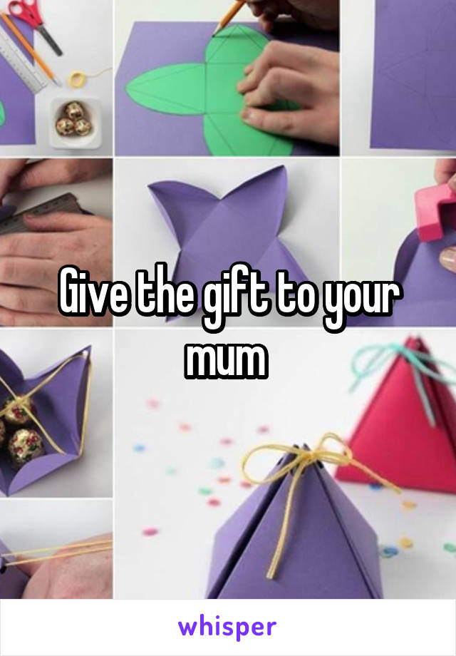 Give the gift to your mum 