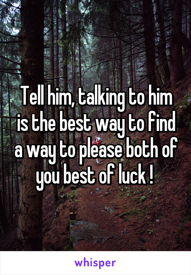 Tell him, talking to him is the best way to find a way to please both of you best of luck ! 