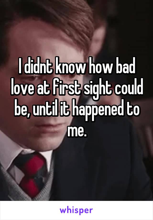 I didnt know how bad love at first sight could be, until it happened to me.

