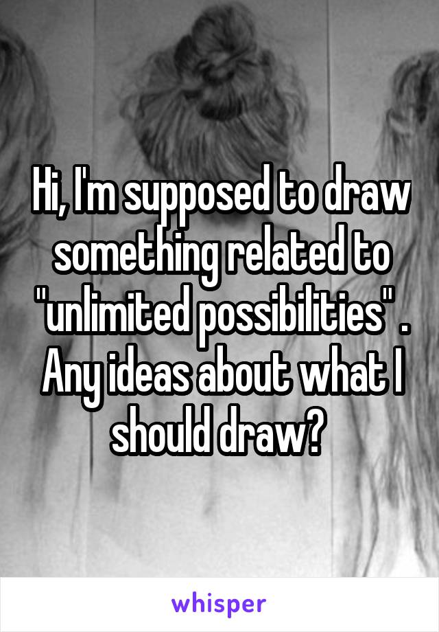 Hi, I'm supposed to draw something related to "unlimited possibilities" . Any ideas about what I should draw? 