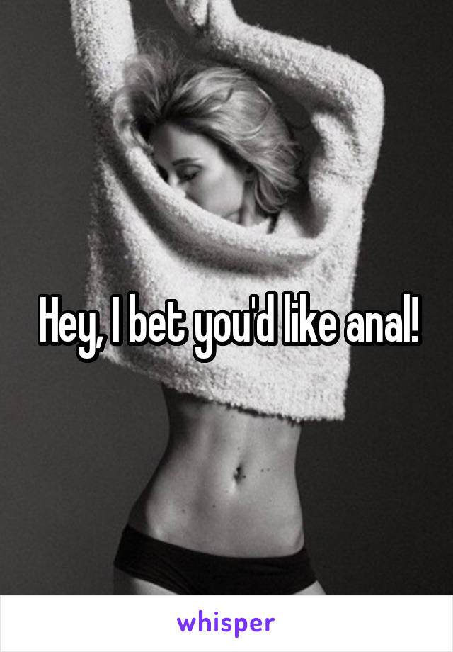 Hey, I bet you'd like anal!