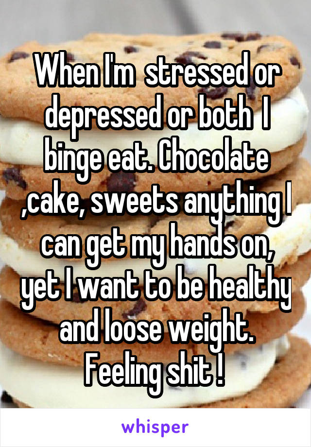 When I'm  stressed or depressed or both  I binge eat. Chocolate ,cake, sweets anything I can get my hands on, yet I want to be healthy and loose weight. Feeling shit ! 