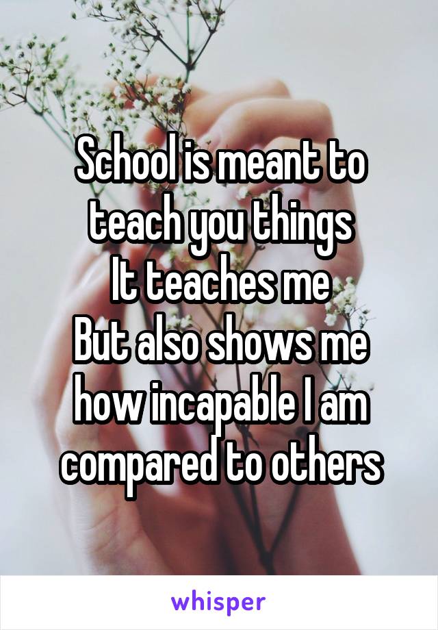 School is meant to teach you things
It teaches me
But also shows me how incapable I am compared to others