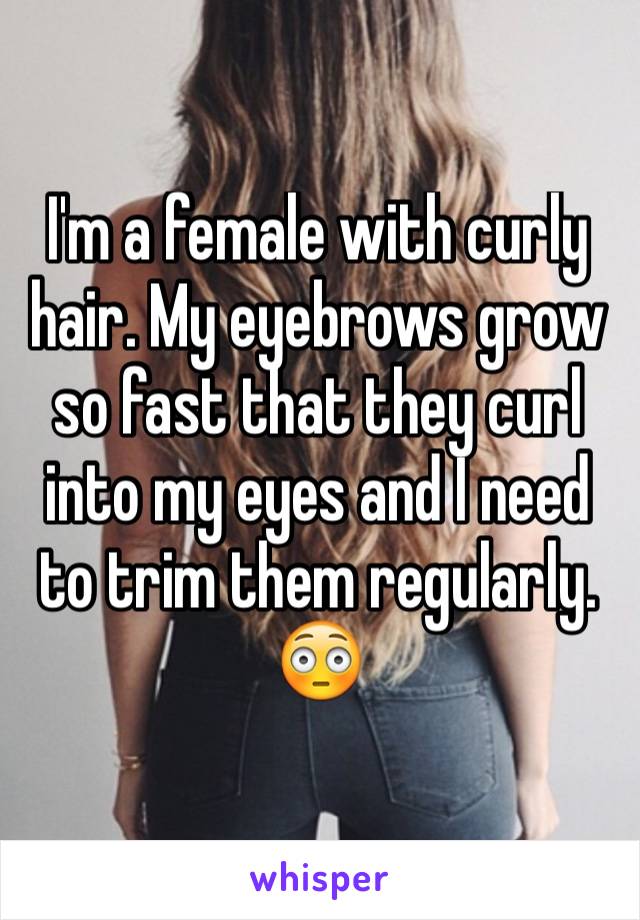 I'm a female with curly hair. My eyebrows grow so fast that they curl into my eyes and I need to trim them regularly. 😳