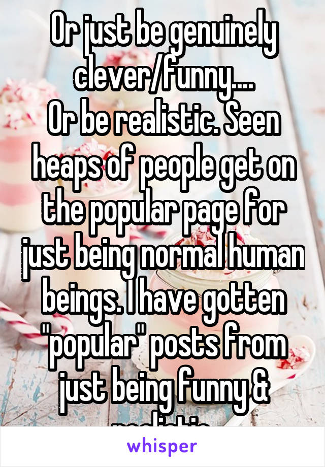Or just be genuinely clever/funny....
Or be realistic. Seen heaps of people get on the popular page for just being normal human beings. I have gotten "popular" posts from just being funny & realistic.
