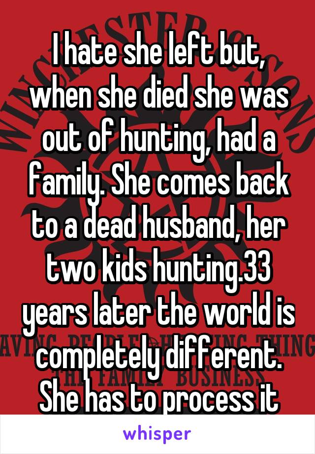 I hate she left but, when she died she was out of hunting, had a family. She comes back to a dead husband, her two kids hunting.33 years later the world is completely different. She has to process it