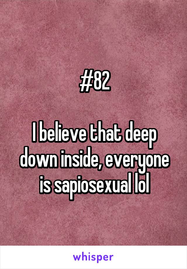 #82

I believe that deep down inside, everyone is sapiosexual lol