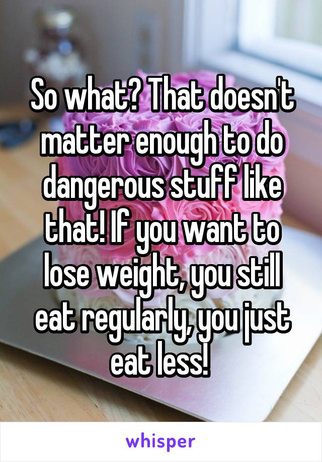 So what? That doesn't matter enough to do dangerous stuff like that! If you want to lose weight, you still eat regularly, you just eat less! 