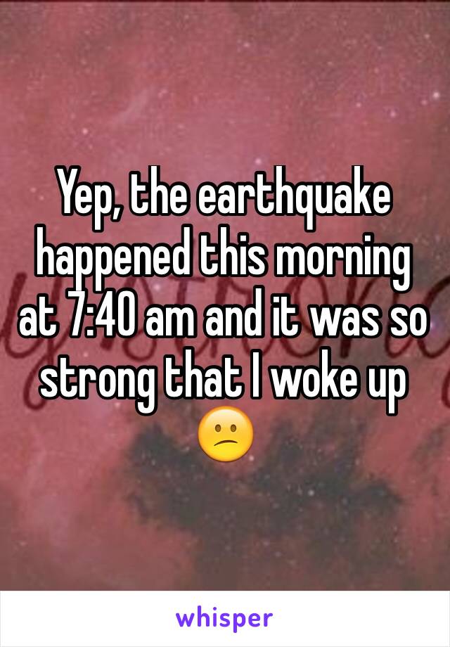 Yep, the earthquake happened this morning at 7:40 am and it was so strong that I woke up 😕