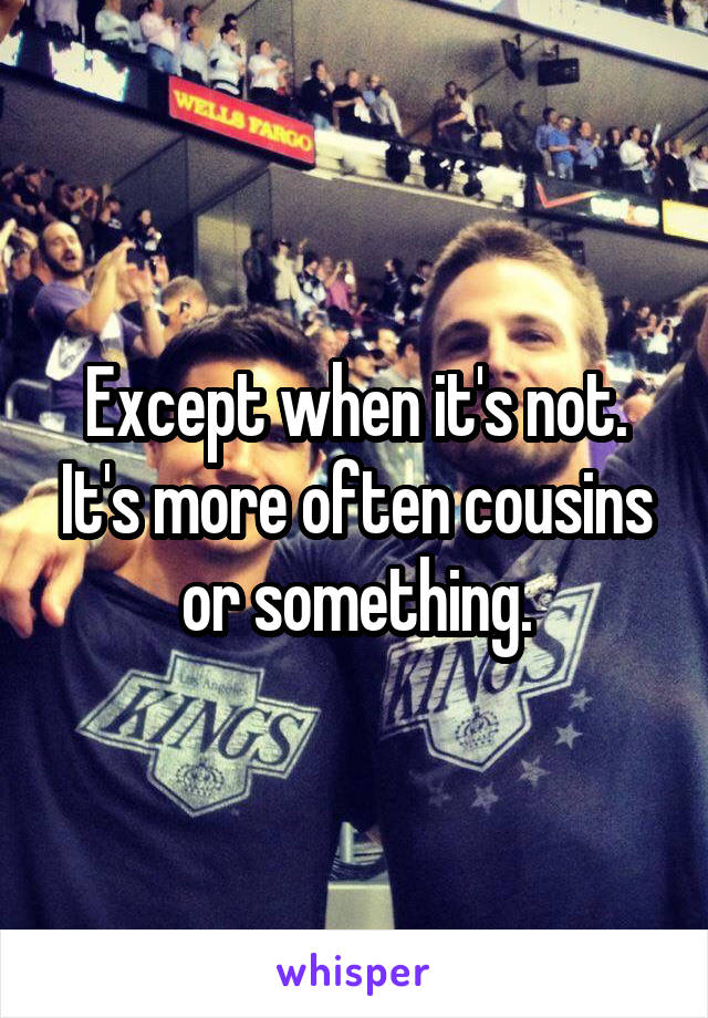 Except when it's not. It's more often cousins or something.