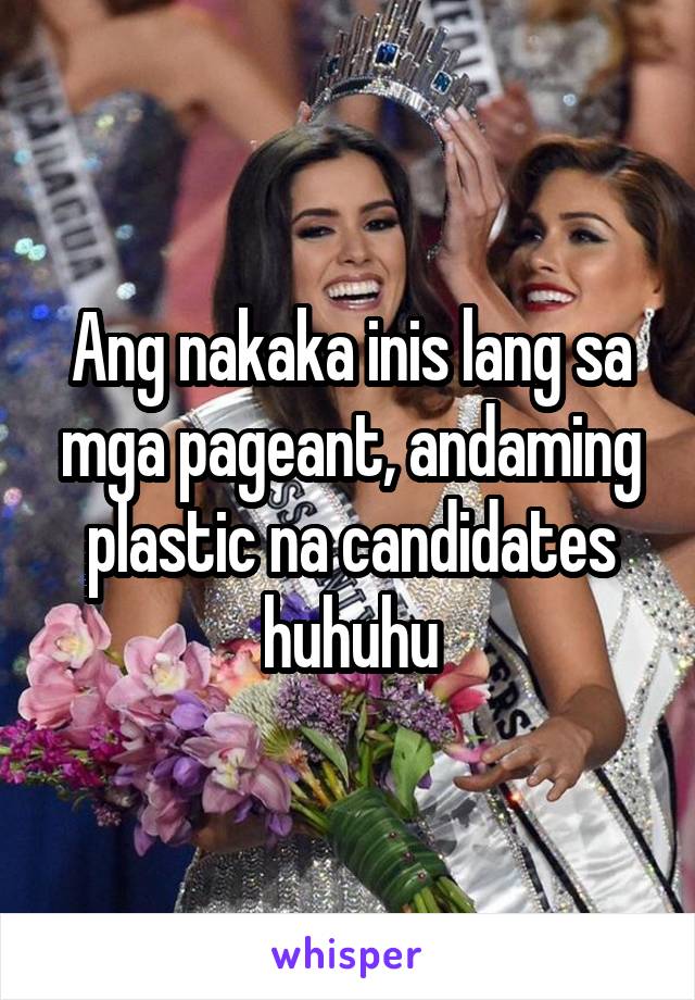 Ang nakaka inis lang sa mga pageant, andaming plastic na candidates huhuhu
