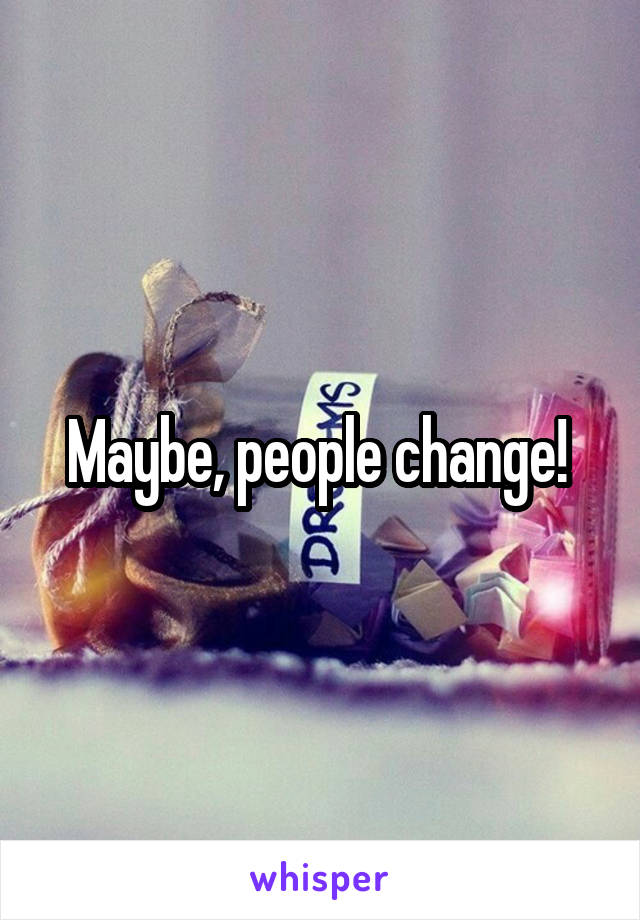Maybe, people change! 