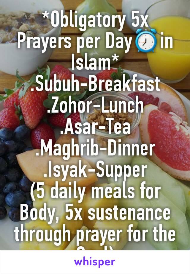 *Obligatory 5x Prayers per Day⏰in Islam*
.Subuh-Breakfast
.Zohor-Lunch
.Asar-Tea
.Maghrib-Dinner
.Isyak-Supper
(5 daily meals for Body, 5x sustenance through prayer for the Soul)