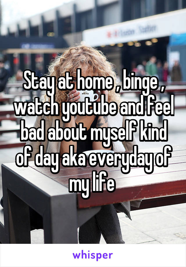 Stay at home , binge , watch youtube and feel bad about myself kind of day aka everyday of my life 