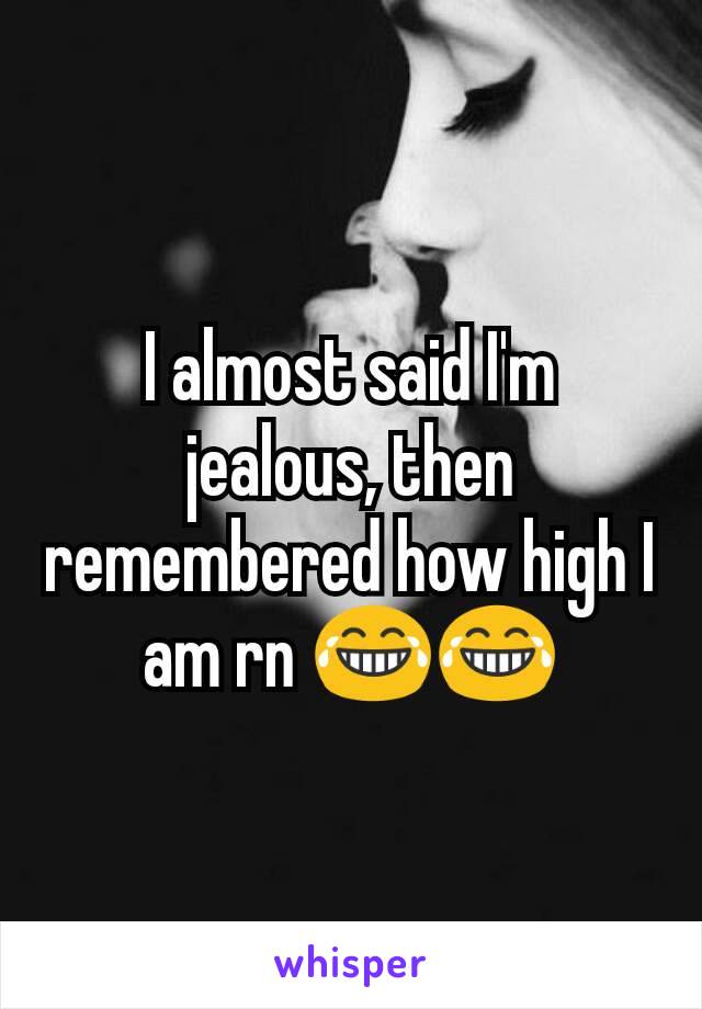 I almost said I'm jealous, then remembered how high I am rn 😂😂