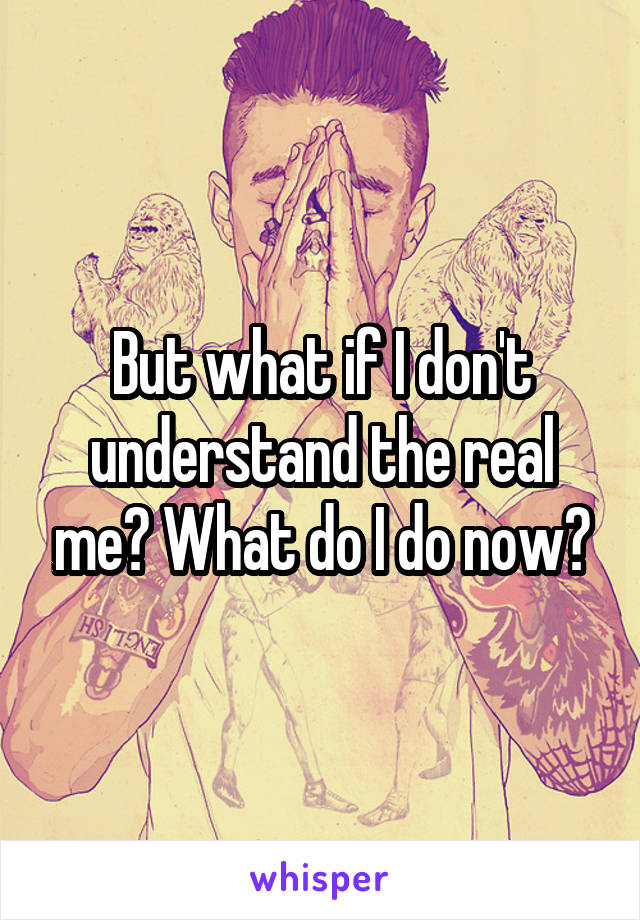 But what if I don't understand the real me? What do I do now?