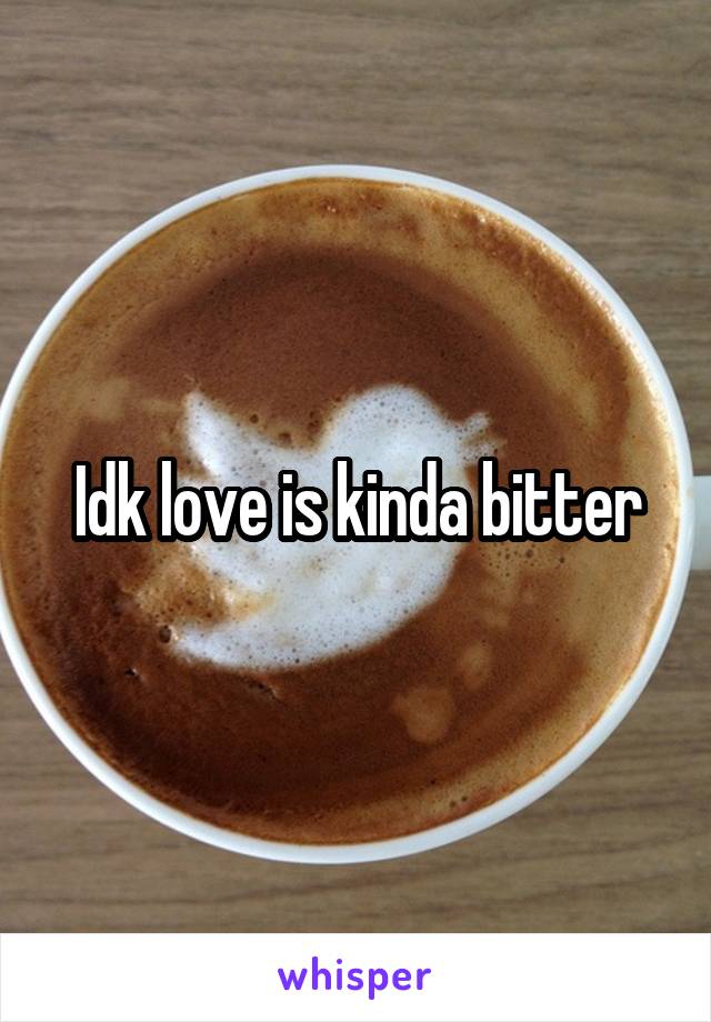 Idk love is kinda bitter