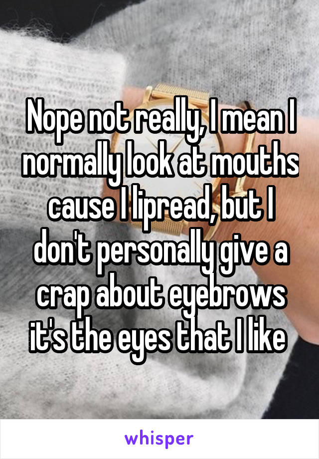 Nope not really, I mean I normally look at mouths cause I lipread, but I don't personally give a crap about eyebrows it's the eyes that I like 