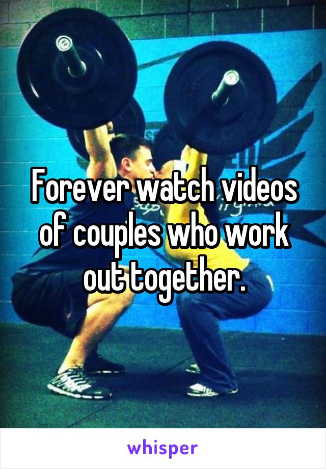 Forever watch videos of couples who work out together.