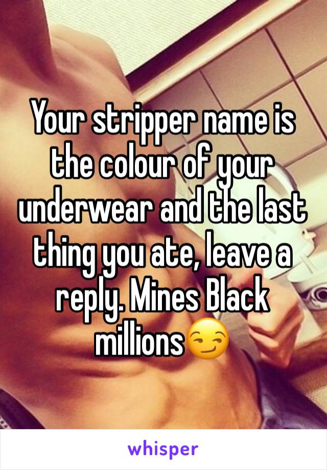 Your stripper name is the colour of your underwear and the last thing you ate, leave a reply. Mines Black millions😏