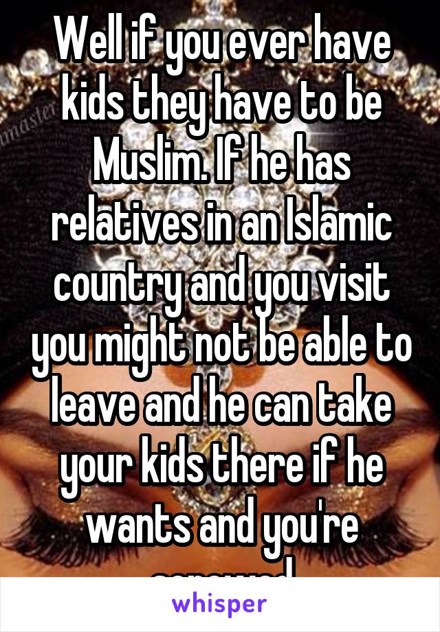 Well if you ever have kids they have to be Muslim. If he has relatives in an Islamic country and you visit you might not be able to leave and he can take your kids there if he wants and you're screwed