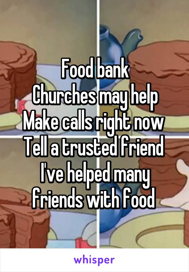 Food bank
Churches may help
Make calls right now 
Tell a trusted friend 
I've helped many friends with food 