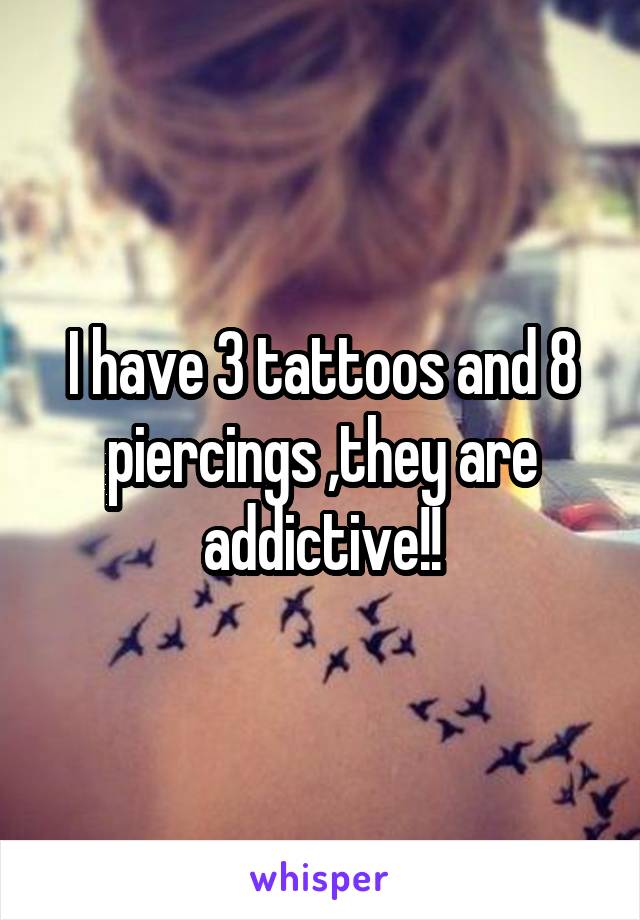 I have 3 tattoos and 8 piercings ,they are addictive!!