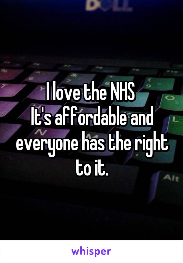 I love the NHS 
It's affordable and everyone has the right to it.