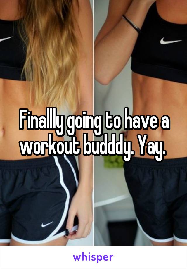 Finallly going to have a workout budddy. Yay. 